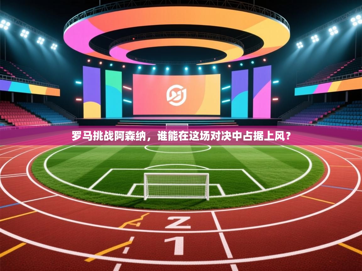 罗马挑战阿森纳，谁能在这场对决中占据上风？